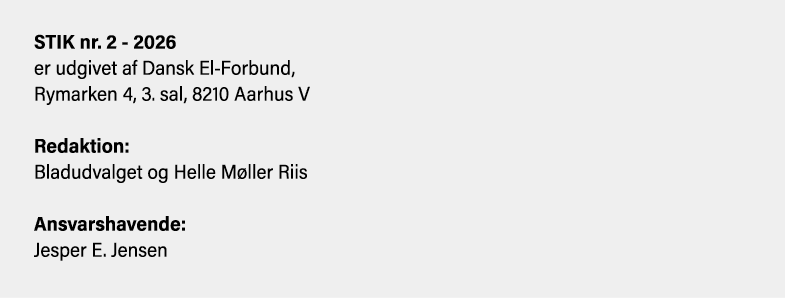 STIK nr. 2 2026 er udgivet af Dansk El Forbund, Rymarken 4, 3. sal, 8210 Aarhus V Redaktion: Bladudvalget og Helle M ...