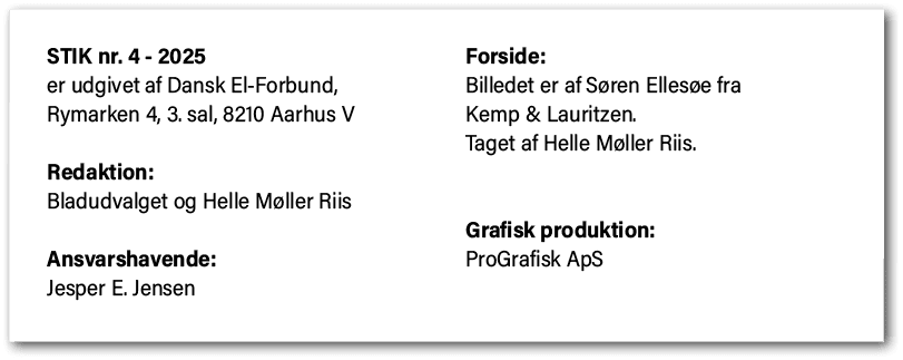 STIK nr. 4 2025 er udgivet af Dansk El Forbund, Rymarken 4, 3. sal, 8210 Aarhus V Redaktion: Bladudvalget og Helle M ...